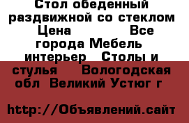 Стол обеденный раздвижной со стеклом › Цена ­ 20 000 - Все города Мебель, интерьер » Столы и стулья   . Вологодская обл.,Великий Устюг г.